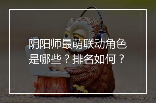 阴阳师最萌联动角色是哪些？排名如何？