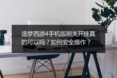 造梦西游4手机版刷关开挂真的可以吗？如何安全操作？