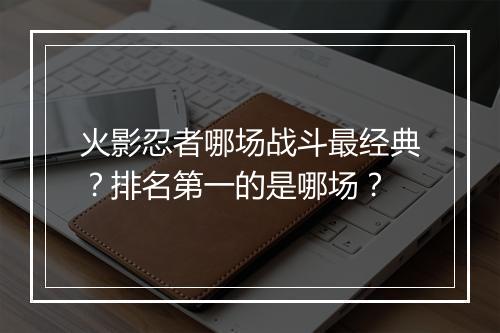 火影忍者哪场战斗最经典？排名第一的是哪场？