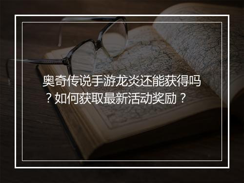 奥奇传说手游龙炎还能获得吗？如何获取最新活动奖励？