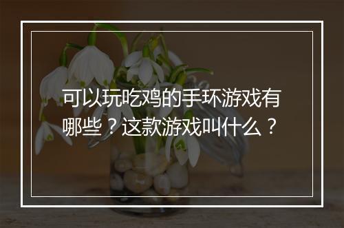 可以玩吃鸡的手环游戏有哪些？这款游戏叫什么？