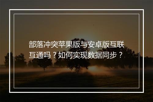 部落冲突苹果版与安卓版互联互通吗？如何实现数据同步？