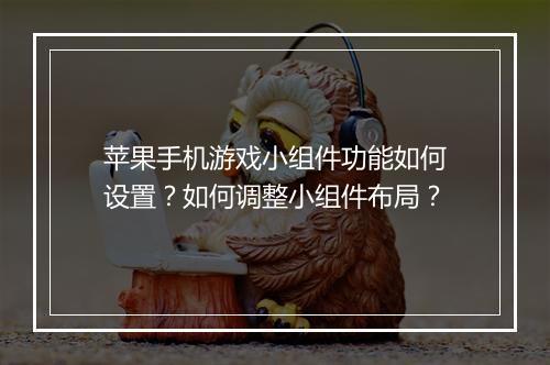 苹果手机游戏小组件功能如何设置？如何调整小组件布局？