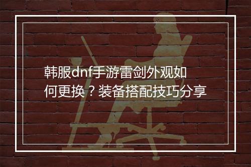 韩服dnf手游雷剑外观如何更换？装备搭配技巧分享