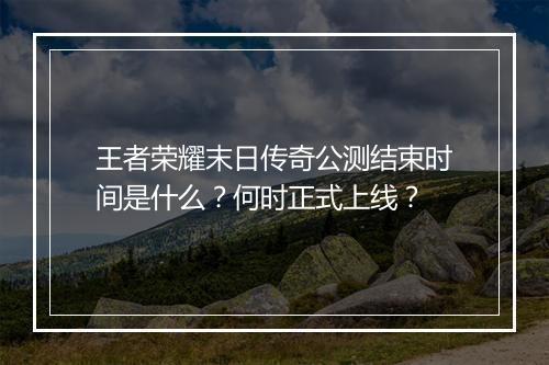 王者荣耀末日传奇公测结束时间是什么？何时正式上线？