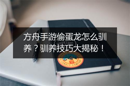 方舟手游偷蛋龙怎么驯养？驯养技巧大揭秘！