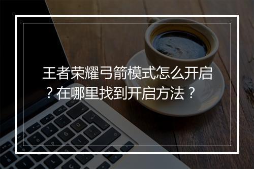 王者荣耀弓箭模式怎么开启？在哪里找到开启方法？