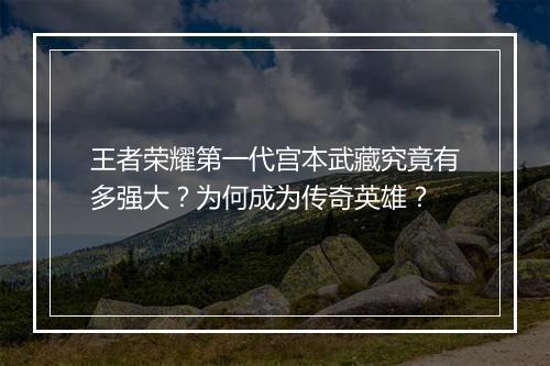 王者荣耀第一代宫本武藏究竟有多强大？为何成为传奇英雄？