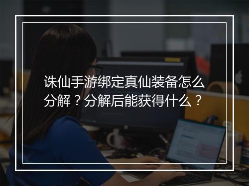 诛仙手游绑定真仙装备怎么分解？分解后能获得什么？