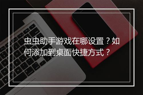 虫虫助手游戏在哪设置？如何添加到桌面快捷方式？