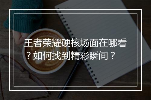 王者荣耀硬核场面在哪看？如何找到精彩瞬间？