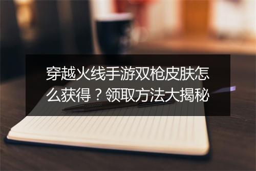 穿越火线手游双枪皮肤怎么获得？领取方法大揭秘