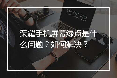 荣耀手机屏幕绿点是什么问题？如何解决？