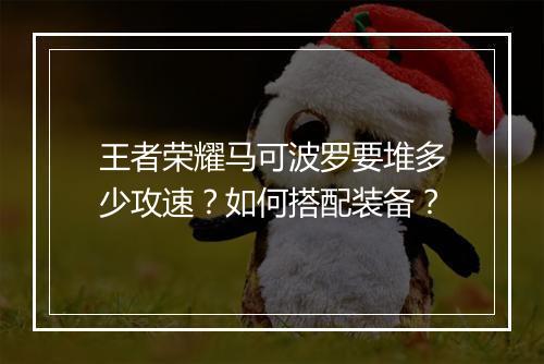 王者荣耀马可波罗要堆多少攻速？如何搭配装备？