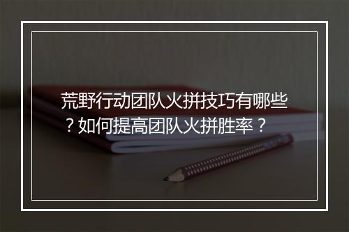 荒野行动团队火拼技巧有哪些？如何提高团队火拼胜率？