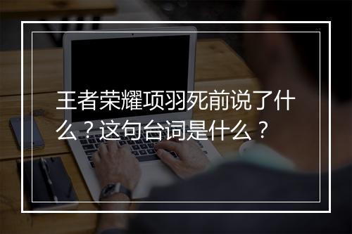 王者荣耀项羽死前说了什么？这句台词是什么？