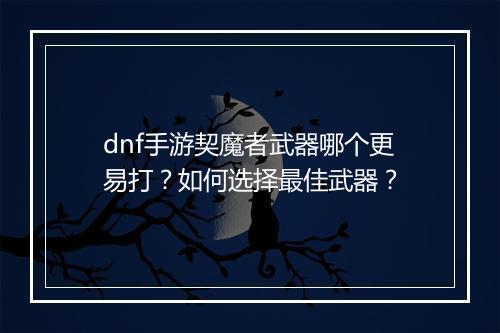 dnf手游契魔者武器哪个更易打？如何选择最佳武器？