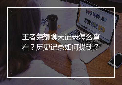 王者荣耀聊天记录怎么查看？历史记录如何找到？