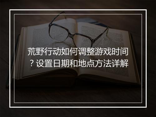 荒野行动如何调整游戏时间？设置日期和地点方法详解