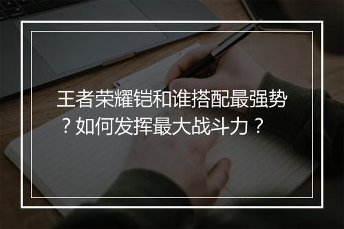 王者荣耀铠和谁搭配最强势？如何发挥最大战斗力？