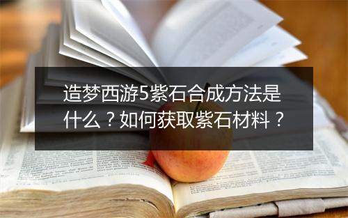 造梦西游5紫石合成方法是什么？如何获取紫石材料？
