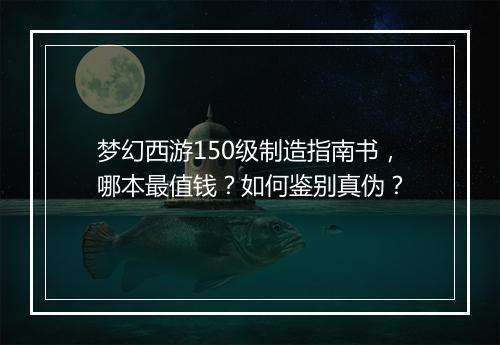 梦幻西游150级制造指南书，哪本最值钱？如何鉴别真伪？