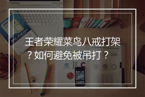 王者荣耀菜鸟八戒打架？如何避免被吊打？