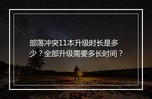 部落冲突11本升级时长是多少？全部升级需要多长时间？