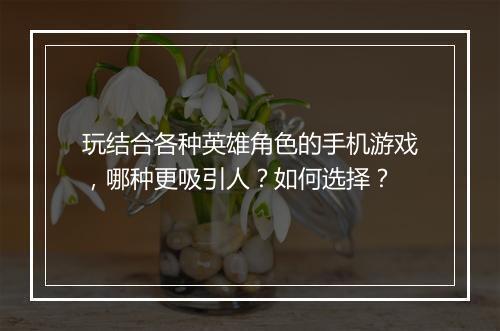 玩结合各种英雄角色的手机游戏，哪种更吸引人？如何选择？