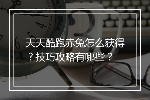 天天酷跑赤兔怎么获得？技巧攻略有哪些？