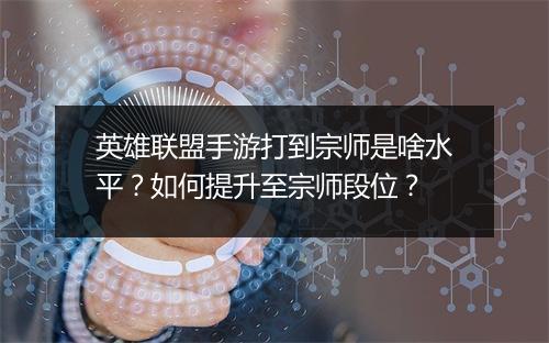 英雄联盟手游打到宗师是啥水平？如何提升至宗师段位？