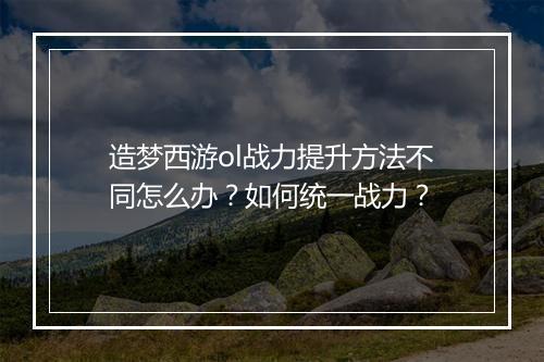 造梦西游ol战力提升方法不同怎么办？如何统一战力？