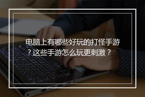 电脑上有哪些好玩的打怪手游？这些手游怎么玩更刺激？