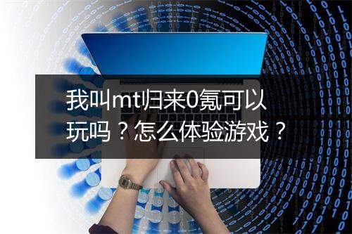 我叫mt归来0氪可以玩吗？怎么体验游戏？