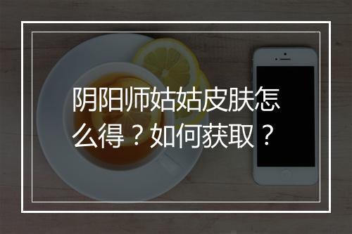 阴阳师姑姑皮肤怎么得？如何获取？