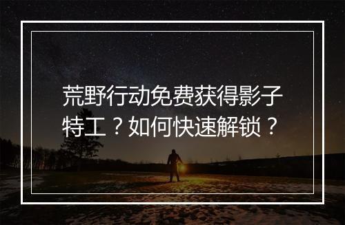 荒野行动免费获得影子特工？如何快速解锁？