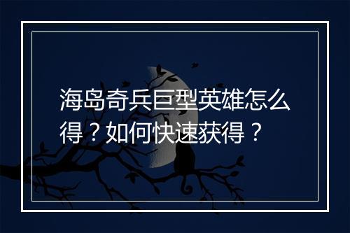 海岛奇兵巨型英雄怎么得？如何快速获得？