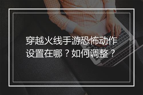 穿越火线手游恐怖动作设置在哪？如何调整？