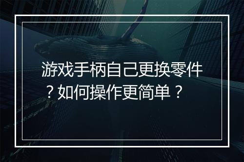 游戏手柄自己更换零件？如何操作更简单？