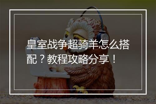 皇室战争超骑羊怎么搭配？教程攻略分享！