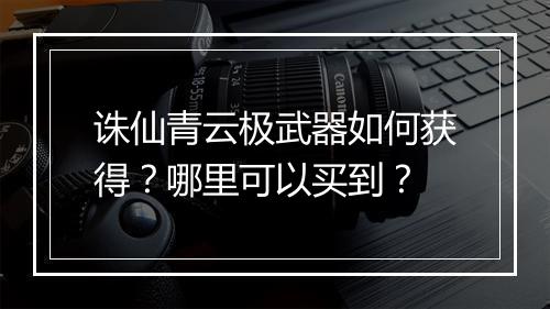 诛仙青云极武器如何获得？哪里可以买到？