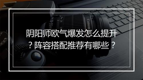 阴阳师欧气爆发怎么提升？阵容搭配推荐有哪些？
