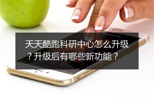 天天酷跑科研中心怎么升级？升级后有哪些新功能？