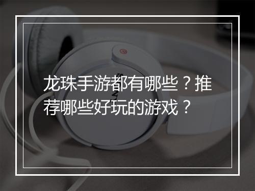 龙珠手游都有哪些？推荐哪些好玩的游戏？