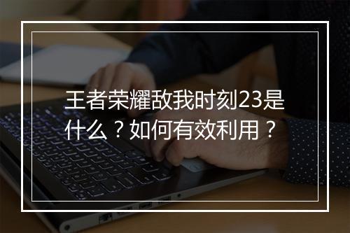 王者荣耀敌我时刻23是什么？如何有效利用？