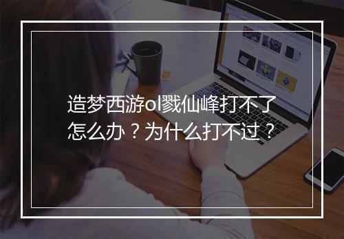 造梦西游ol戮仙峰打不了怎么办？为什么打不过？