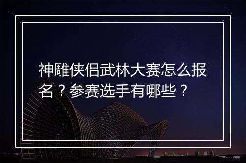 神雕侠侣武林大赛怎么报名？参赛选手有哪些？