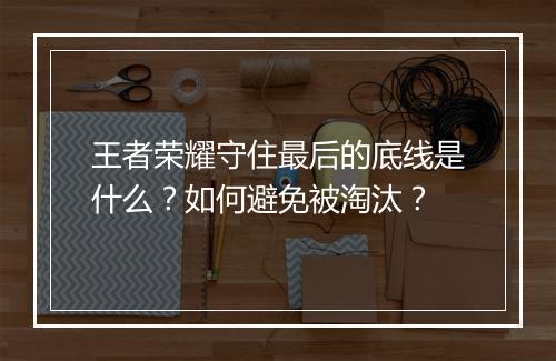 王者荣耀守住最后的底线是什么？如何避免被淘汰？