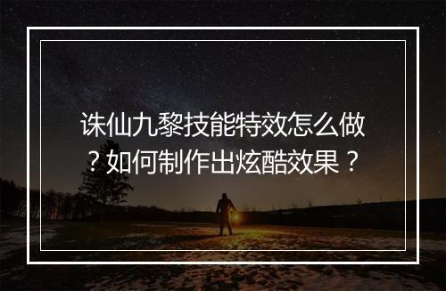 诛仙九黎技能特效怎么做？如何制作出炫酷效果？