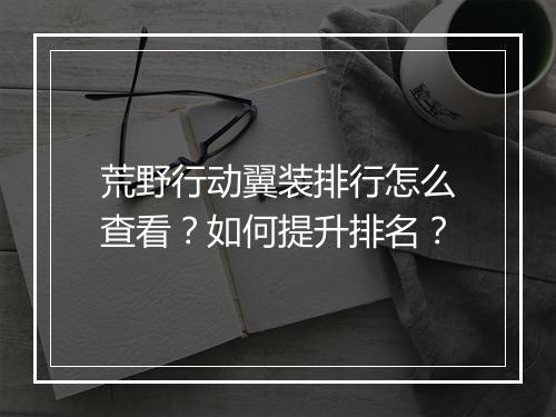 荒野行动翼装排行怎么查看？如何提升排名？